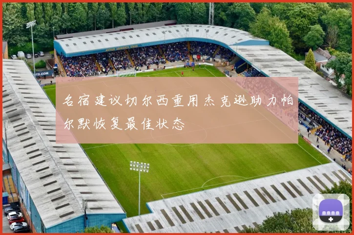 名宿建议切尔西重用杰克逊助力帕尔默恢复最佳状态