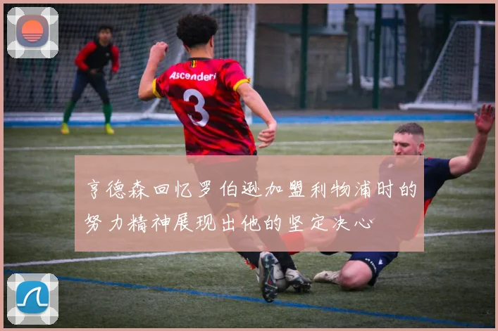 亨德森回忆罗伯逊加盟利物浦时的努力精神展现出他的坚定决心