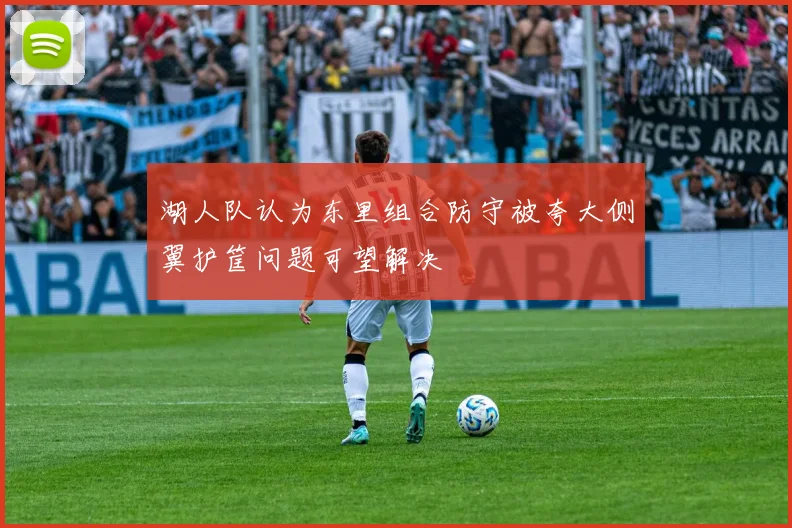 湖人队认为东里组合防守被夸大侧翼护筐问题可望解决