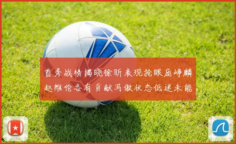 首秀战绩揭晓徐昕表现抢眼庞峥麟赵维伦各有贡献冯傲状态低迷未能得分