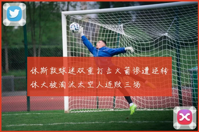休斯敦球迷双重打击火箭惨遭逆转休大被淘汰太空人连败三场