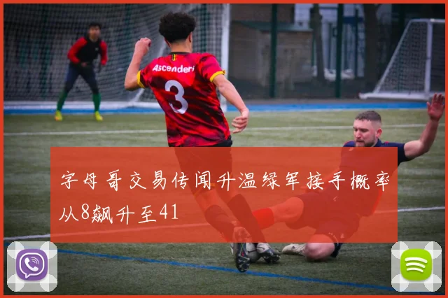 字母哥交易传闻升温绿军接手概率从8飙升至41