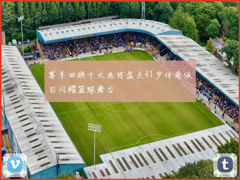 赛季回顾十大老将盘点41岁传奇依旧闪耀篮球舞台