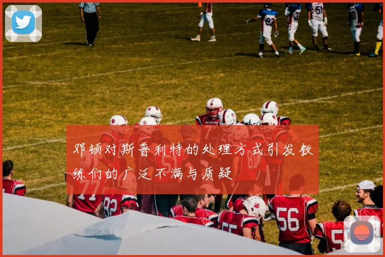 邓顿对斯普利特的处理方式引发教练们的广泛不满与质疑