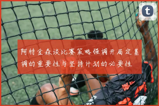 阿特金森谈比赛策略强调开局定基调的重要性与坚持计划的必要性