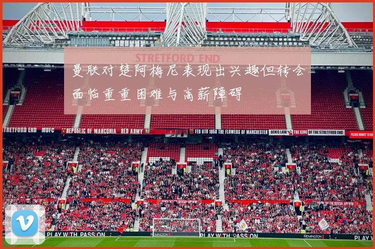 曼联对楚阿梅尼表现出兴趣但转会面临重重困难与高薪障碍
