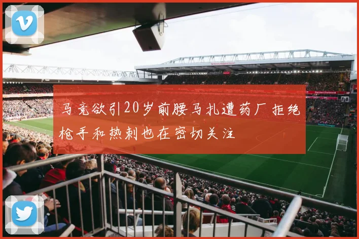 马竞欲引20岁前腰马扎遭药厂拒绝枪手和热刺也在密切关注