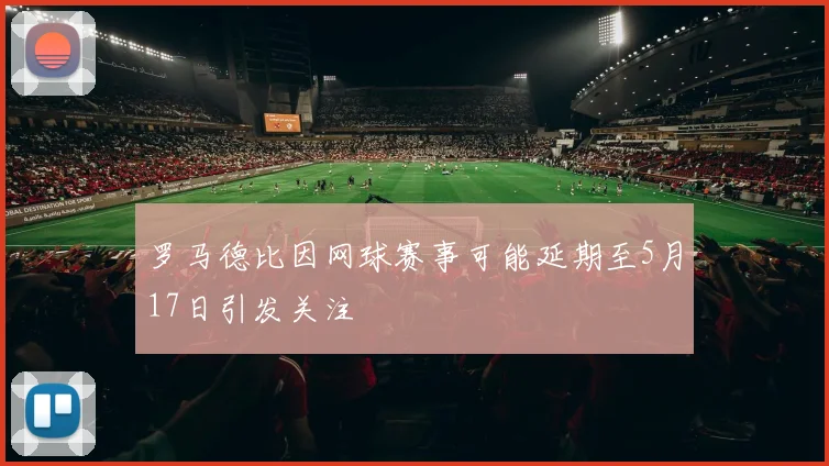 罗马德比因网球赛事可能延期至5月17日引发关注