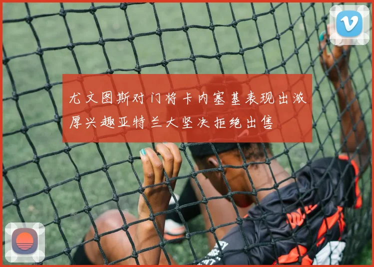 尤文图斯对门将卡内塞基表现出浓厚兴趣亚特兰大坚决拒绝出售