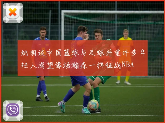 姚明谈中国篮球与足球并重许多年轻人渴望像杨瀚森一样征战NBA