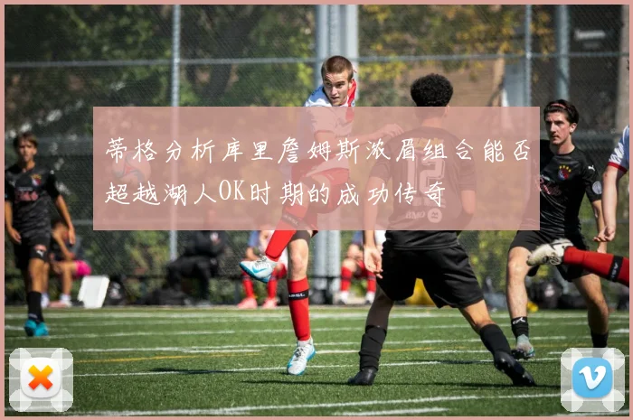 蒂格分析库里詹姆斯浓眉组合能否超越湖人OK时期的成功传奇