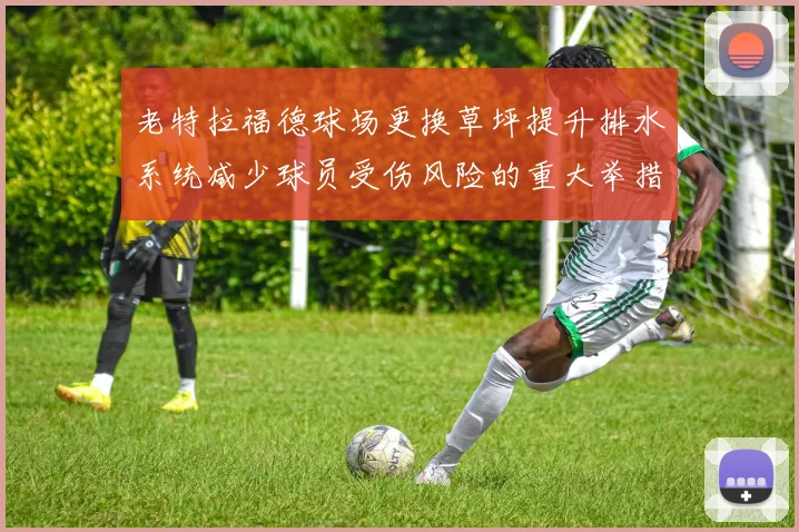老特拉福德球场更换草坪提升排水系统减少球员受伤风险的重大举措