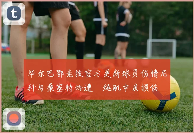 毕尔巴鄂竞技官方更新球员伤情尼科与桑塞特均遭腘绳肌中度损伤