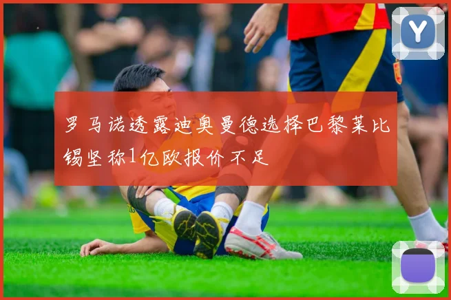 罗马诺透露迪奥曼德选择巴黎莱比锡坚称1亿欧报价不足