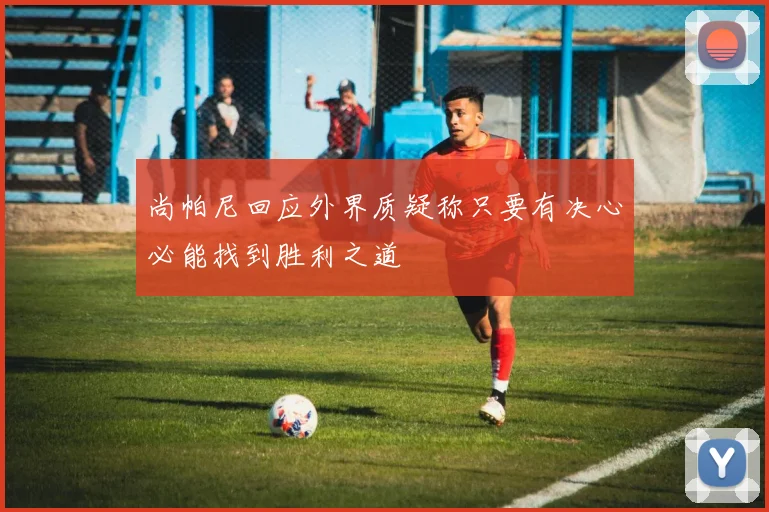 尚帕尼回应外界质疑称只要有决心必能找到胜利之道