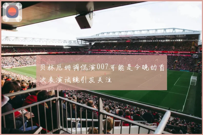 贝林厄姆调侃演007可能是今晚的首次表演试镜引发关注