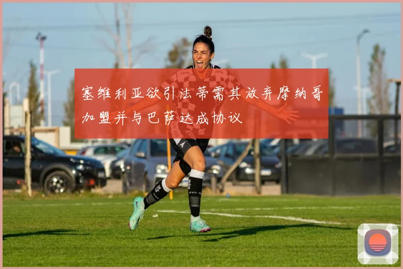 塞维利亚欲引法蒂需其放弃摩纳哥加盟并与巴萨达成协议