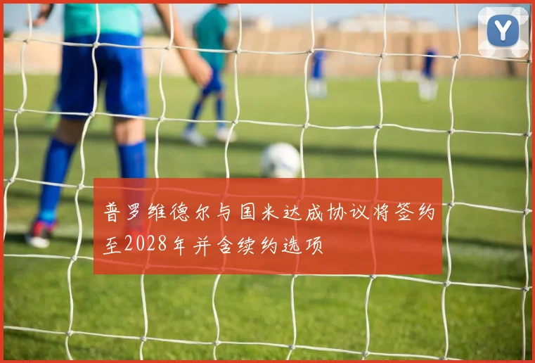 普罗维德尔与国米达成协议将签约至2028年并含续约选项