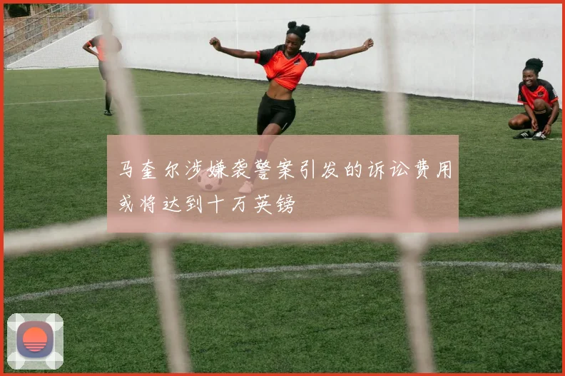 马奎尔涉嫌袭警案引发的诉讼费用或将达到十万英镑