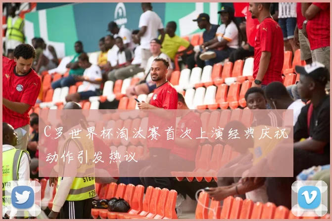 C罗世界杯淘汰赛首次上演经典庆祝动作引发热议