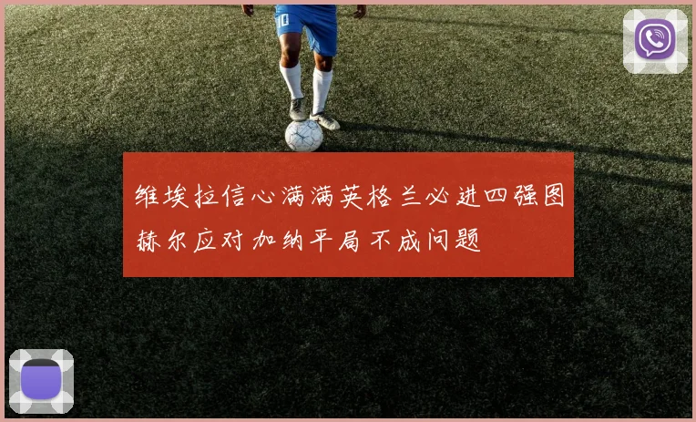 维埃拉信心满满英格兰必进四强图赫尔应对加纳平局不成问题