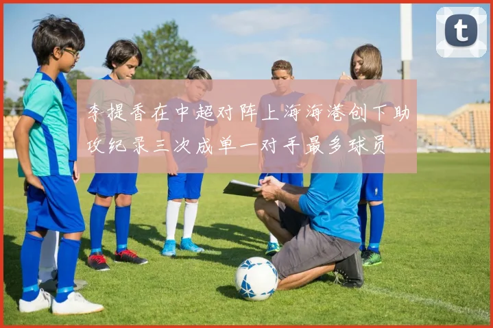 李提香在中超对阵上海海港创下助攻纪录三次成单一对手最多球员