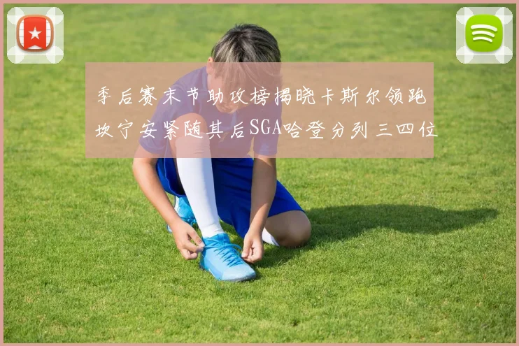 季后赛末节助攻榜揭晓卡斯尔领跑坎宁安紧随其后SGA哈登分列三四位