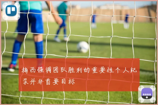 梅西强调团队胜利的重要性个人纪录并非首要目标