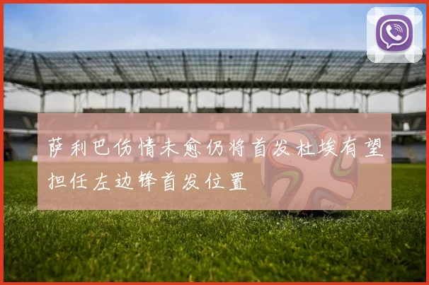 萨利巴伤情未愈仍将首发杜埃有望担任左边锋首发位置