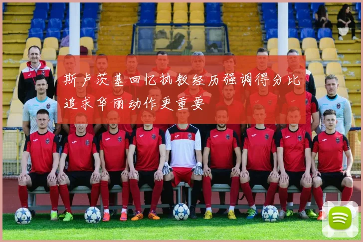 斯卢茨基回忆执教经历强调得分比追求华丽动作更重要