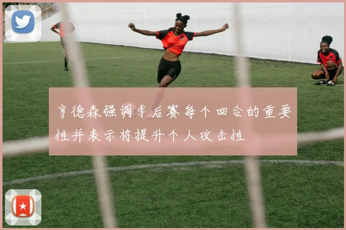 亨德森强调季后赛每个回合的重要性并表示将提升个人攻击性