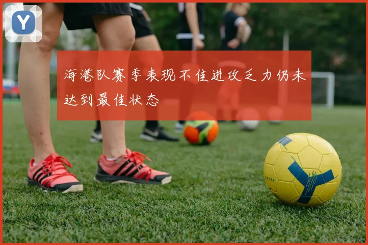 海港队赛季表现不佳进攻乏力仍未达到最佳状态