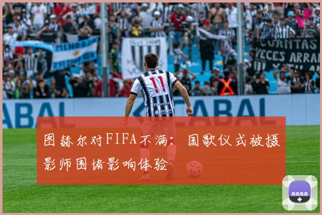 图赫尔对FIFA不满：国歌仪式被摄影师围堵影响体验